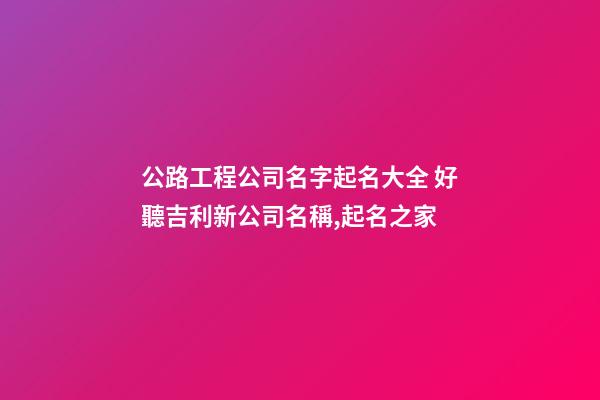 公路工程公司名字起名大全 好聽吉利新公司名稱,起名之家-第1張-公司起名-玄機派